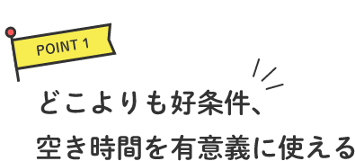 POINT1 どこよりも好条件、空き時間を有意義に使える